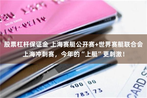 股票杠杆保证金 上海赛艇公开赛+世界赛艇联合会上海冲刺赛，今年的“上艇”更刺激！
