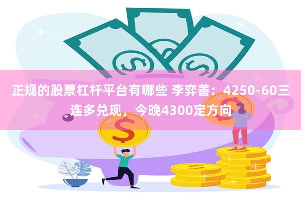 正规的股票杠杆平台有哪些 李弈善：4250-60三连多兑现，今晚4300定方向