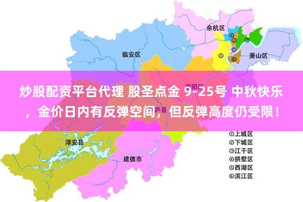 炒股配资平台代理 股圣点金 9-25号 中秋快乐，金价日内有反弹空间，但反弹高度仍受限！