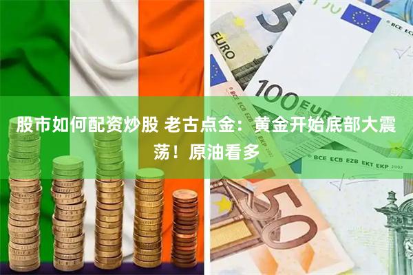 股市如何配资炒股 老古点金:黄金开始底部大震荡!原油看多