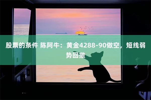 股票的条件 陈阿牛：黄金4288-90做空，短线弱势回撤