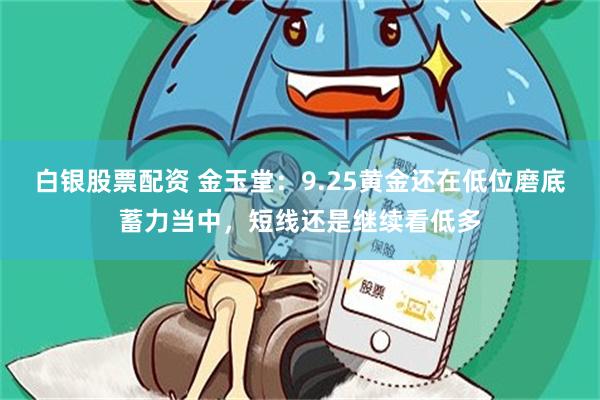白银股票配资 金玉堂：9.25黄金还在低位磨底蓄力当中，短线还是继续看低多
