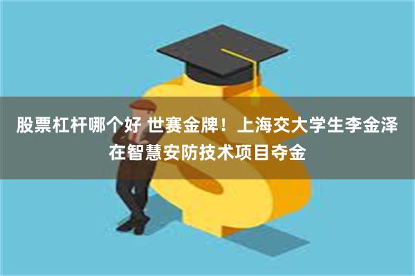 股票杠杆哪个好 世赛金牌！上海交大学生李金泽在智慧安防技术项目夺金