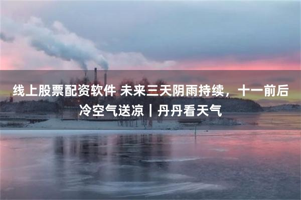 线上股票配资软件 未来三天阴雨持续，十一前后冷空气送凉｜丹丹看天气