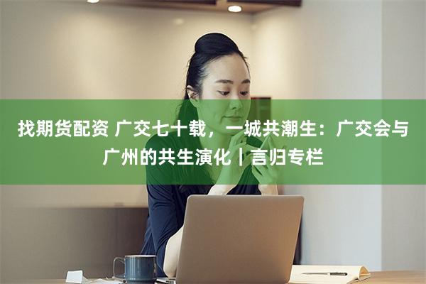 找期货配资 广交七十载,一城共潮生:广交会与广州的共生演化|言归专栏