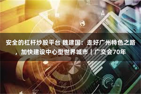 安全的杠杆炒股平台 魏建国：走好广州特色之路，加快建设中心型世界城市｜广交会70年