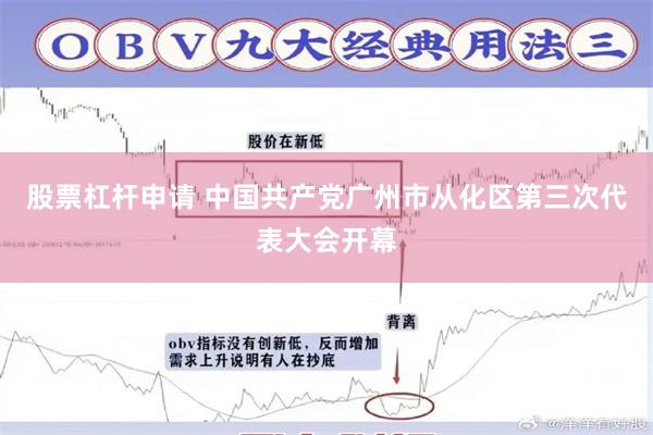 股票杠杆申请 中国共产党广州市从化区第三次代表大会开幕
