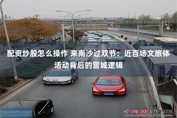 配资炒股怎么操作 来南沙过双节：近百场文旅体活动背后的营城逻辑