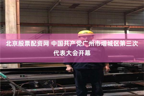 北京股票配资网 中国共产党广州市增城区第三次代表大会开幕