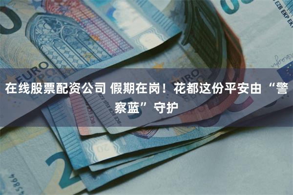 在线股票配资公司 假期在岗！花都这份平安由 “警察蓝” 守护