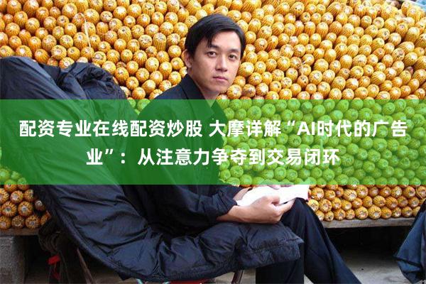 配资专业在线配资炒股 大摩详解“AI时代的广告业”：从注意力争夺到交易闭环