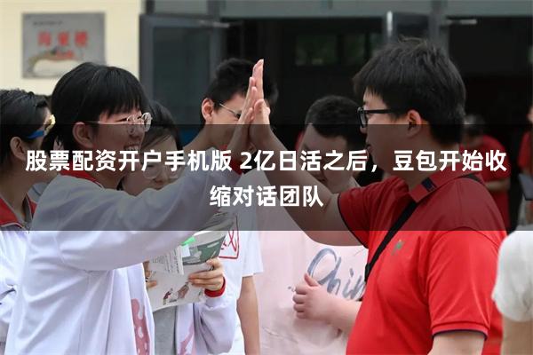 股票配资开户手机版 2亿日活之后，豆包开始收缩对话团队
