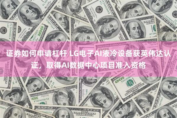 证券如何申请杠杆 LG电子AI液冷设备获英伟达认证，取得AI数据中心项目准入资格