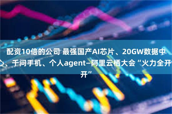 配资10倍的公司 最强国产AI芯片、20GW数据中心、千问手机、个人agent—阿里云栖大会“火力全开”