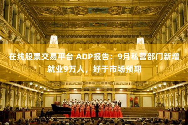 在线股票交易平台 ADP报告：9月私营部门新增就业9万人，好于市场预期