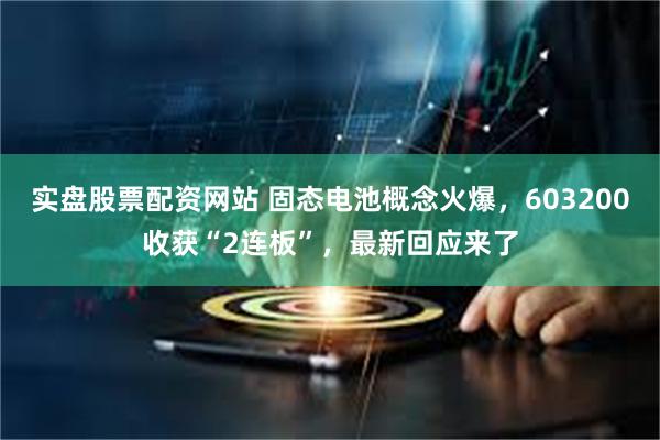 实盘股票配资网站 固态电池概念火爆,603200收获“2连板”,最新回应来了