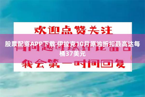 股票配资APP下载 伊拉克10月原油折扣最高达每桶37美元