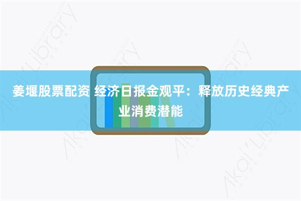 姜堰股票配资 经济日报金观平：释放历史经典产业消费潜能