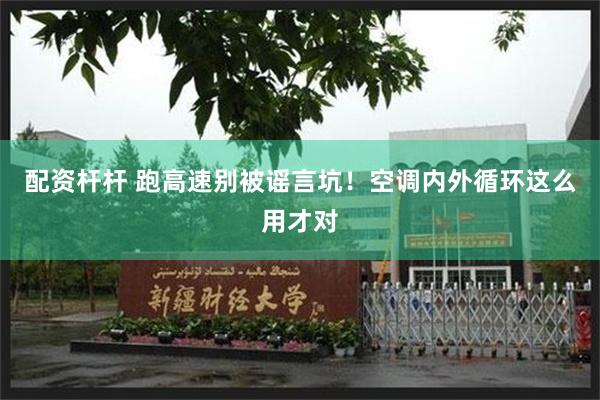 配资杆杆 跑高速别被谣言坑！空调内外循环这么用才对