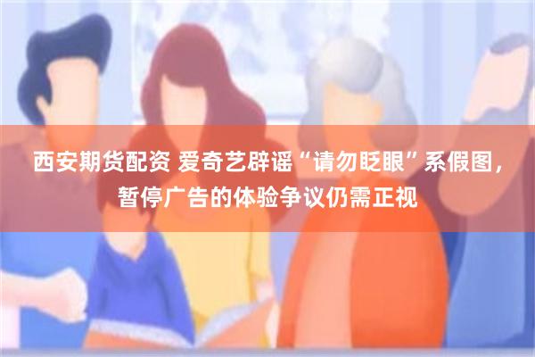 西安期货配资 爱奇艺辟谣“请勿眨眼”系假图，暂停广告的体验争议仍需正视