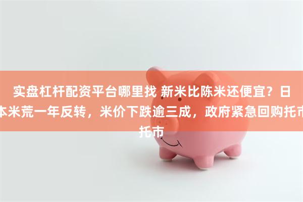 实盘杠杆配资平台哪里找 新米比陈米还便宜？日本米荒一年反转，米价下跌逾三成，政府紧急回购托市