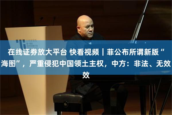 在线证劵放大平台 快看视频｜菲公布所谓新版“海图”，严重侵犯中国领土主权，中方：非法、无效