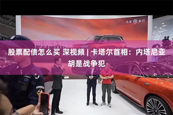 股票配债怎么买 深视频 | 卡塔尔首相：内塔尼亚胡是战争犯