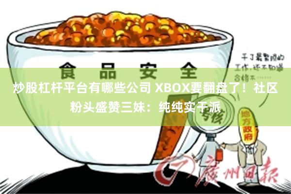 炒股杠杆平台有哪些公司 XBOX要翻盘了！社区粉头盛赞三妹：纯纯实干派