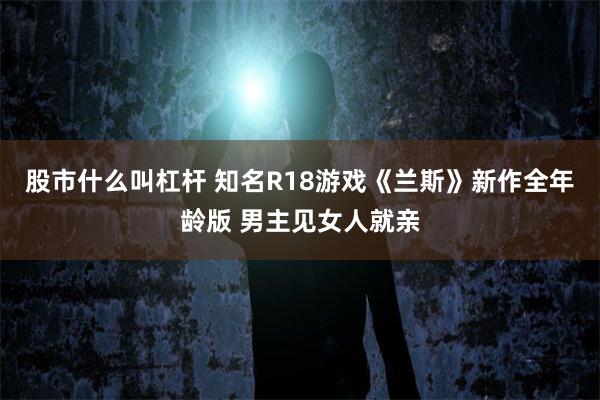 股市什么叫杠杆 知名R18游戏《兰斯》新作全年龄版 男主见女人就亲