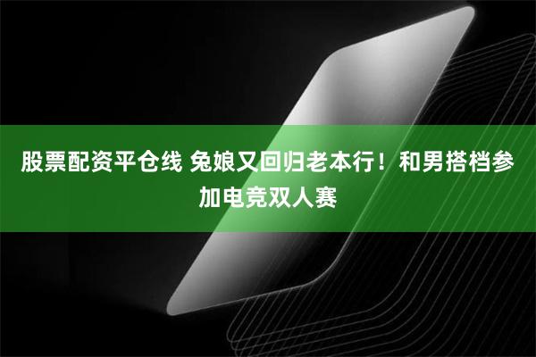 股票配资平仓线 兔娘又回归老本行！和男搭档参加电竞双人赛