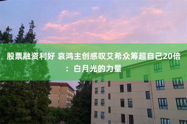 股票融资利好 哀鸿主创感叹艾希众筹超自己20倍：白月光的力量