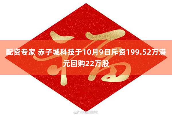 配资专家 赤子城科技于10月9日斥资199.52万港元回购22万股
