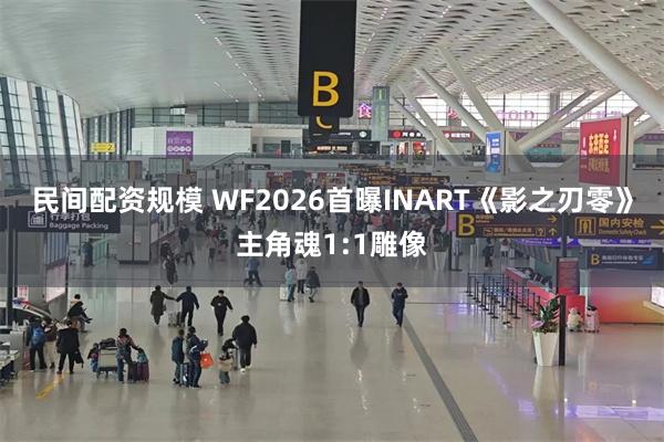民间配资规模 WF2026首曝INART《影之刃零》主角魂1:1雕像