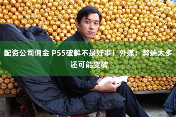 配资公司佣金 PS5破解不是好事！外媒：弊端太多 还可能变砖