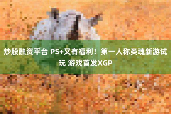 炒股融资平台 PS+又有福利！第一人称类魂新游试玩 游戏首发XGP