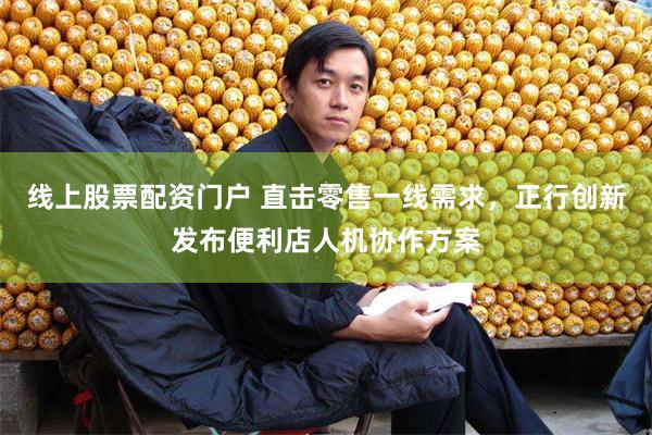 线上股票配资门户 直击零售一线需求，正行创新发布便利店人机协作方案