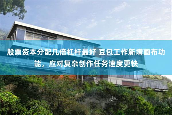 股票资本分配几倍杠杆最好 豆包工作新增画布功能，应对复杂创作任务速度更快