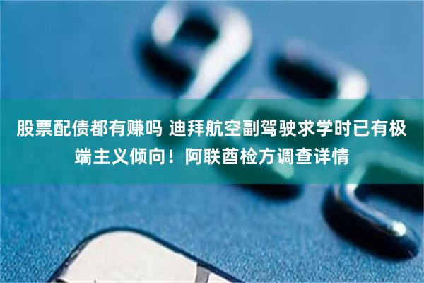 股票配债都有赚吗 迪拜航空副驾驶求学时已有极端主义倾向！阿联酋检方调查详情