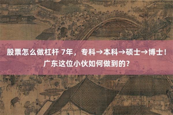 股票怎么做杠杆 7年，专科→本科→硕士→博士！广东这位小伙如何做到的？