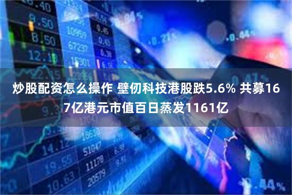 炒股配资怎么操作 壁仞科技港股跌5.6% 共募167亿港元市值百日蒸发1161亿