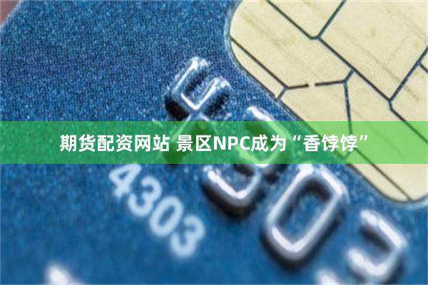 期货配资网站 景区NPC成为“香饽饽”