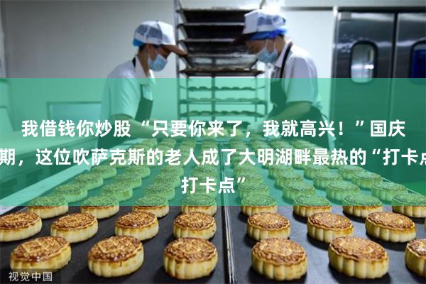 我借钱你炒股 “只要你来了，我就高兴！”国庆假期，这位吹萨克斯的老人成了大明湖畔最热的“打卡点”