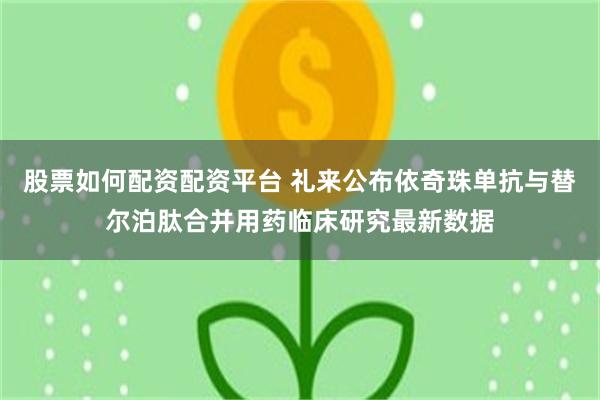 股票如何配资配资平台 礼来公布依奇珠单抗与替尔泊肽合并用药临床研究最新数据