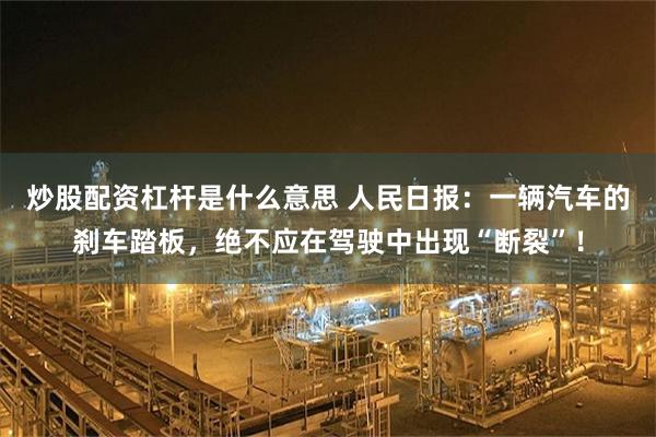 炒股配资杠杆是什么意思 人民日报：一辆汽车的刹车踏板，绝不应在驾驶中出现“断裂”！
