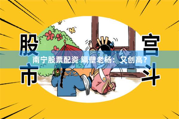 南宁股票配资 隔壁老杨：又创高？