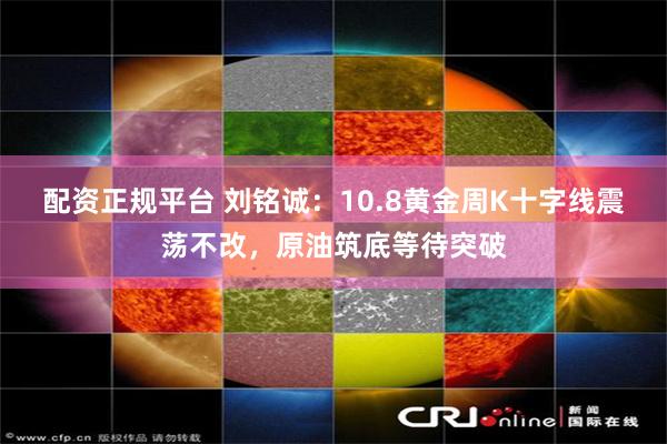 配资正规平台 刘铭诚：10.8黄金周K十字线震荡不改，原油筑底等待突破