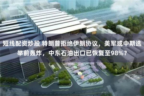短线配资炒股 特朗普拒绝伊朗协议，美军或中期选举前轰炸，中东石油出口已恢复至98%？