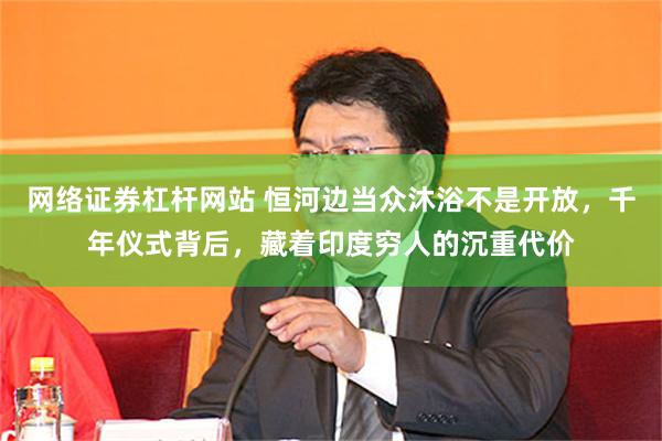 网络证券杠杆网站 恒河边当众沐浴不是开放，千年仪式背后，藏着印度穷人的沉重代价