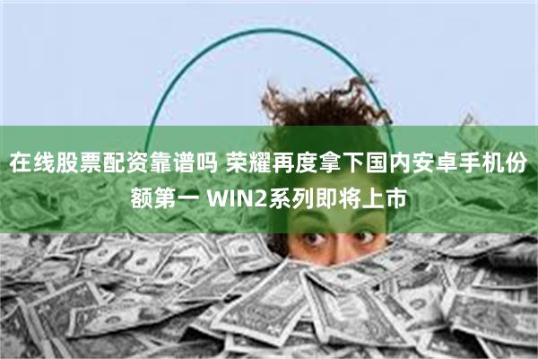 在线股票配资靠谱吗 荣耀再度拿下国内安卓手机份额第一 WIN2系列即将上市