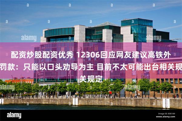 配资炒股配资优秀 12306回应网友建议高铁外放罚款：只能以口头劝导为主 目前不太可能出台相关规定